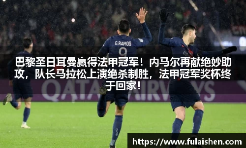 巴黎圣日耳曼赢得法甲冠军！内马尔再献绝妙助攻，队长马拉松上演绝杀制胜，法甲冠军奖杯终于回家！