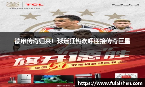德甲传奇归来！球迷狂热欢呼迎接传奇巨星