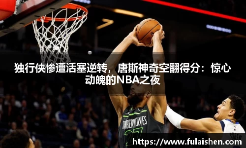独行侠惨遭活塞逆转，唐斯神奇空翻得分：惊心动魄的NBA之夜