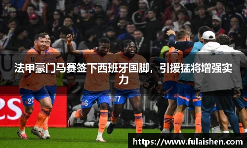 法甲豪门马赛签下西班牙国脚，引援猛将增强实力