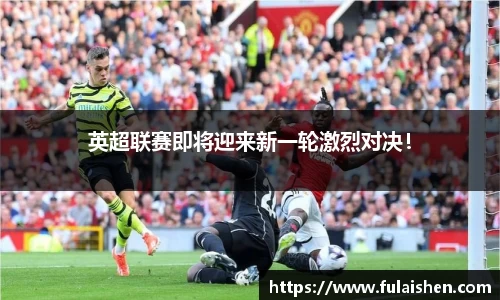 英超联赛即将迎来新一轮激烈对决！