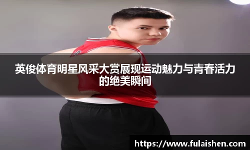 英俊体育明星风采大赏展现运动魅力与青春活力的绝美瞬间