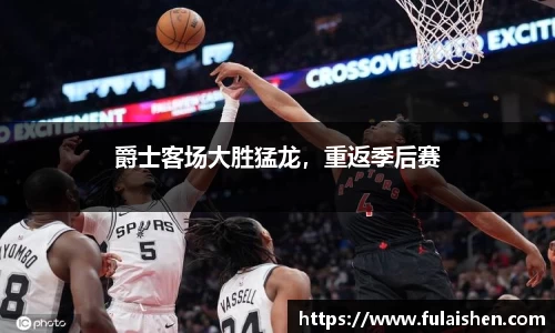 爵士客场大胜猛龙，重返季后赛