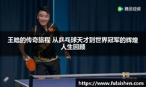 王皓的传奇旅程 从乒乓球天才到世界冠军的辉煌人生回顾