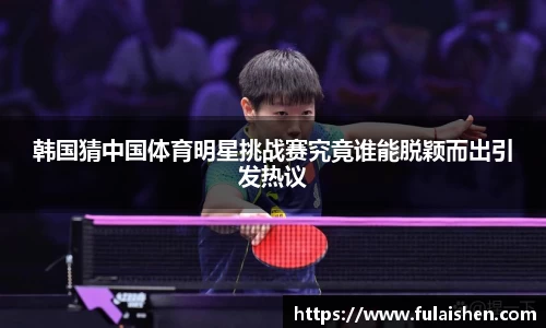韩国猜中国体育明星挑战赛究竟谁能脱颖而出引发热议
