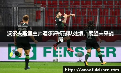 沃尔夫斯堡主帅道尔评析球队处境，展望未来战局