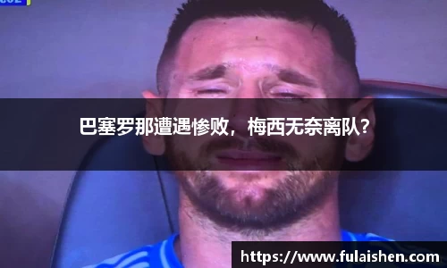 巴塞罗那遭遇惨败，梅西无奈离队？