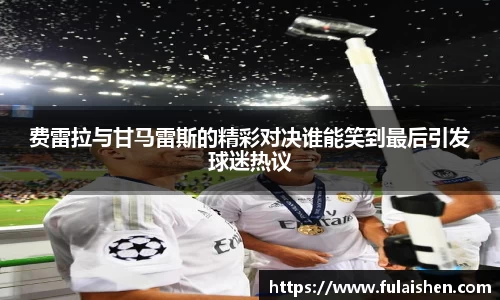 费雷拉与甘马雷斯的精彩对决谁能笑到最后引发球迷热议
