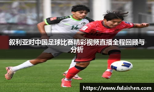 叙利亚对中国足球比赛精彩视频直播全程回顾与分析