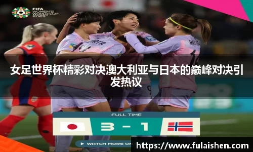 女足世界杯精彩对决澳大利亚与日本的巅峰对决引发热议