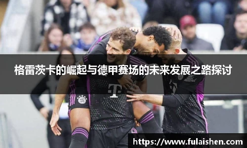格雷茨卡的崛起与德甲赛场的未来发展之路探讨