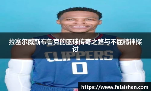 拉塞尔威斯布鲁克的篮球传奇之路与不屈精神探讨