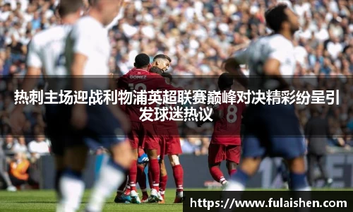 热刺主场迎战利物浦英超联赛巅峰对决精彩纷呈引发球迷热议
