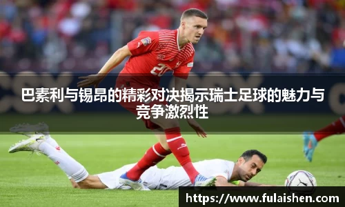 巴素利与锡昂的精彩对决揭示瑞士足球的魅力与竞争激烈性