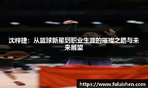 沈梓捷：从篮球新星到职业生涯的璀璨之路与未来展望