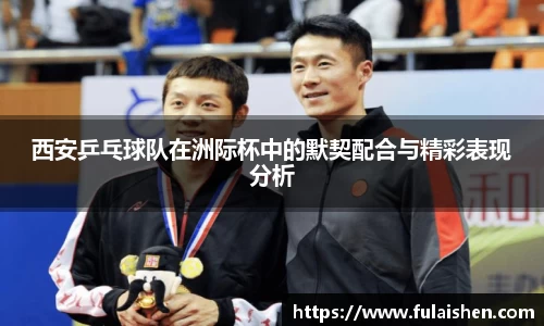 西安乒乓球队在洲际杯中的默契配合与精彩表现分析